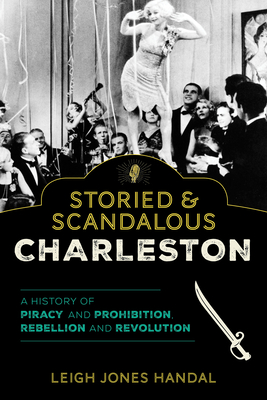 Storied & Scandalous Charleston: A History of Piracy and Prohibition, Rebellion and Revolution - Handal, Leigh Jones