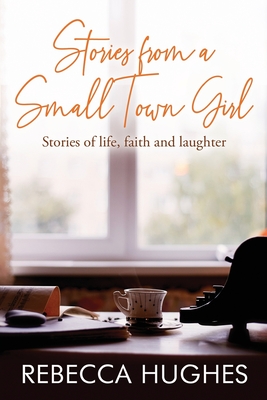 Stories From a Small Town Girl: Stories of life, faith, and laughter - Hughes, Rebecca