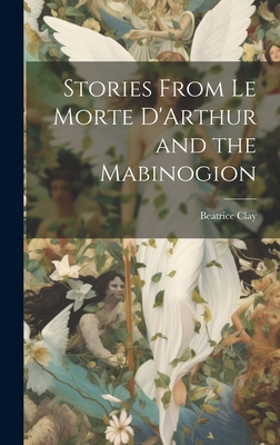 Stories From Le Morte D'Arthur and the Mabinogion - Clay, Beatrice