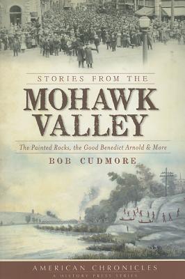 Stories from the Mohawk Valley: The Painted Rocks, the Good Benedict Arnold & More - Cudmore, Bob