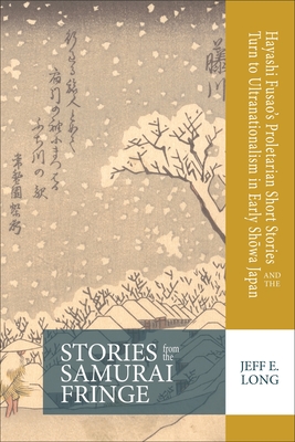 Stories from the Samurai Fringe: Hayashi Fusao's Proletarian Short Stories and the Turn to Ultranationalism in Early Showa Japan - Long, Jeff E.