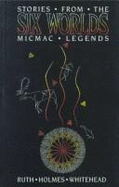 Stories from the Six Worlds: Micmac Legends - Whitehead, Ruth Holmes, and Kaulbach, Kathy