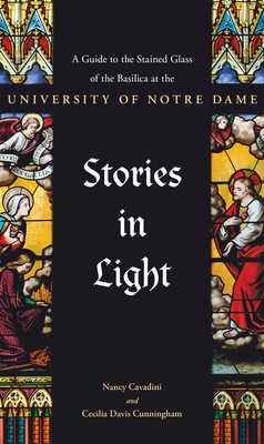 Stories in Light: A Guide to the Stained Glass of the Basilica at the University of Notre Dame - Cunningham, Cecilia Davis, and Cavadini, Nancy