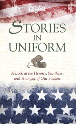 Stories in Uniform: A Look at the Heroics, Sacrifices, and Triumphs of Our Soldiers - Editors of Reader's Digest