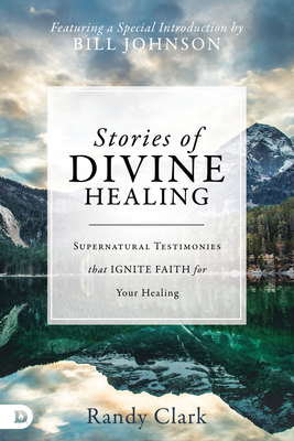 Stories of Divine Healing: Supernatural Testimonies That Ignite Faith for Your Healing - Clark, Randy, Dmin, and Johnson, Bill (Introduction by)