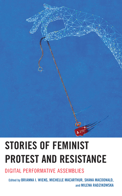 Stories of Feminist Protest and Resistance: Digital Performative Assemblies - Wiens, Brianna I (Editor), and MacArthur, Michelle (Editor), and MacDonald, Shana (Editor)