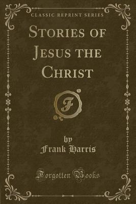 Stories of Jesus the Christ (Classic Reprint) - Harris, Frank, Professor, III