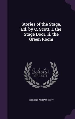 Stories of the Stage, Ed. by C. Scott. I. the Stage Door. Ii. the Green Room - Scott, Clement William