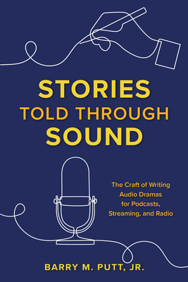 Stories Told through Sound: The Craft of Writing Audio Dramas for Podcasts, Streaming, and Radio - Putt, Barry M