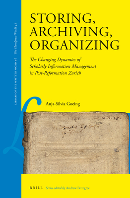 Storing, Archiving, Organizing: The Changing Dynamics of Scholarly Information Management in Post-Reformation Zurich - Goeing, Anja-Silvia