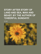 Story After Story of Land and Sea, Man and Beast. by the Author of 'Cheerful Sundays'.