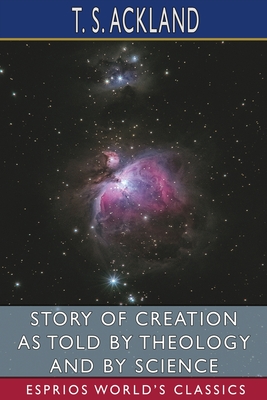 Story of Creation as Told by Theology and By Science (Esprios Classics) - Ackland, T S