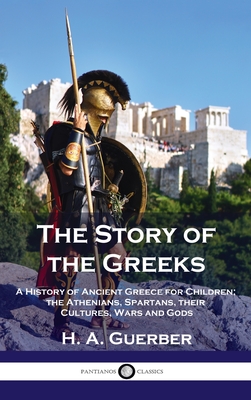 Story of the Greeks: A History of Ancient Greece for Children; the Athenians, Spartans, their Cultures, Wars and Gods - Guerber, H a