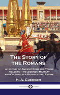 Story of the Romans: A History of Ancient Rome for Young Readers - its Legends, Military and Culture as a Republic and Empire