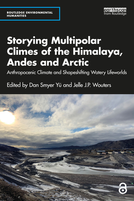 Storying Multipolar Climes of the Himalaya, Andes and Arctic: Anthropocenic Climate and Shapeshifting Watery Lifeworlds - Y, Dan Smyer (Editor), and Wouters, Jelle J P (Editor)