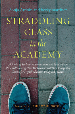 Straddling Class in the Academy: 26 Stories of Students, Administrators, and Faculty From Poor and Working-Class Backgrounds and Their Compelling Lessons for Higher Education Policy and Practice - Ardoin, Sonja, and Martinez, Becky
