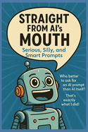 Straight from AI's Mouth: Serious, Silly, and Smart Prompts: Hundreds of Original AI-Generated Prompts to Spark Creativity, Curiosity, and Conversations for All Ages