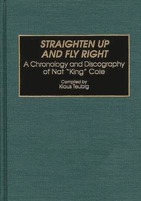 Straighten Up and Fly Right: A Chronology and Discography of Nat King Cole - Teubig, Klaus