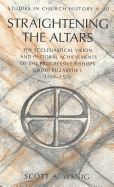 Straightening the Altars: The Ecclesiastical Vision and Pastoral Achievements of the Progressive Bishops Under Elizabeth I, 1559-1579 - Fox, William L (Editor), and Wenig, Scott A