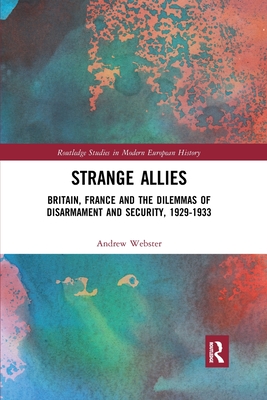 Strange Allies: Britain, France and the Dilemmas of Disarmament and Security, 1929-1933 - Webster, Andrew