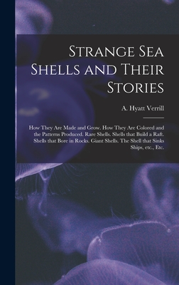 Strange Sea Shells and Their Stories: How They Are Made and Grow. How They Are Colored and the Patterns Produced. Rare Shells. Shells That Build a Raft. Shells That Bore in Rocks. Giant Shells. The Shell That Sinks Ships, Etc., Etc. - Verrill, A Hyatt (Alpheus Hyatt) 18 (Creator)