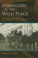 Strangers in the Wild Place: Refugees, Americans, and a German Town, 1945-1952