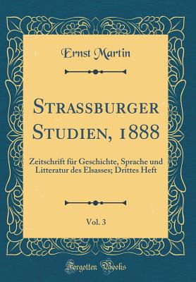 Strassburger Studien, 1888, Vol. 3: Zeitschrift F?r Geschichte, Sprache Und Litteratur Des Elsasses; Drittes Heft (Classic Reprint) - Martin, Ernst