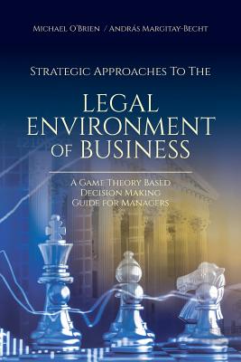 Strategic Approaches to the Legal Environment of Business: A Game Theory Based Decision Making Guide for Managers - O'Brien, Michael, and Margitay-Becht, Andrs