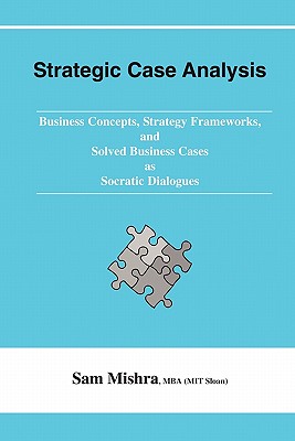 Strategic Case Analysis: Business Concepts, Strategy Frameworks, and Solved Cases as Socratic Dialogues - Mishra, Sam