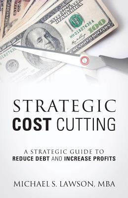 Strategic Cost Cutting: A Strategic Guide To Reduce Debt and Increase Profits - Lawson Mba, Michael S