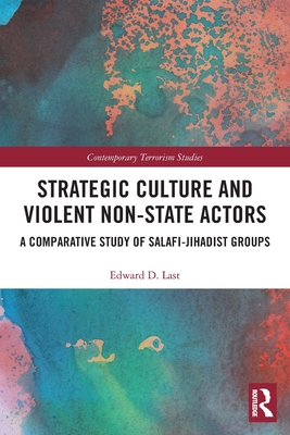 Strategic Culture and Violent Non-State Actors: A Comparative Study of Salafi-Jihadist Groups - Last, Edward D