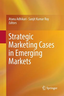 Strategic Marketing Cases in Emerging Markets - Adhikari, Atanu (Editor), and Roy, Sanjit Kumar (Editor)