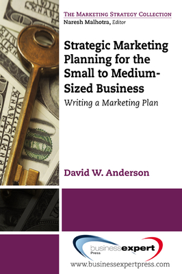 Strategic Marketing Planning for the Small to Medium Sized Business: Writing a Marketing Plan - Anderson, David, Dr.