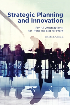 Strategic Planning and Innovation: For All Organizations, For Profit and Not For Profit - Green, John L