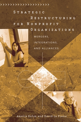 Strategic Restructuring for Nonprofit Organizations: Mergers, Integrations, and Alliances - Kohm, Amelia, and La Piana, David