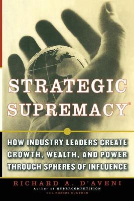 Strategic Supremacy: How Industry Leaders Create Growth, Wealth, and Power Through Spheres of Influence - D'Aveni, Richard A