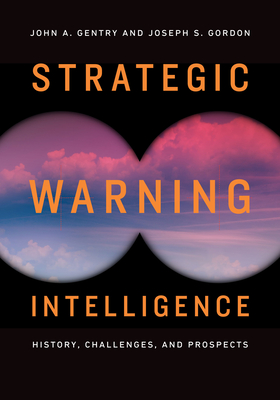 Strategic Warning Intelligence: History, Challenges, and Prospects - Gentry, John A, and Gordon, Joseph S