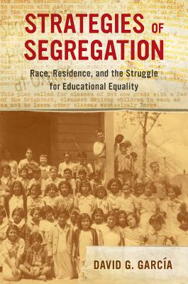 Strategies of Segregation: Race, Residence, and the Struggle for Educational Equality Volume 47 - Garca, David G