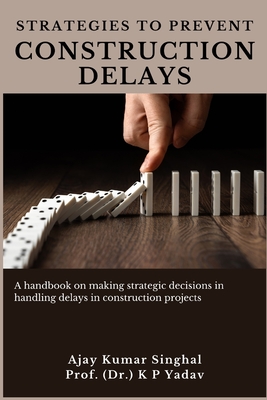 Strategies to Prevent Construction Delays: A handbook on making strategic decisions in handling delays in construction projects - Yadav, K P, and Singhal, Ajay Kumar