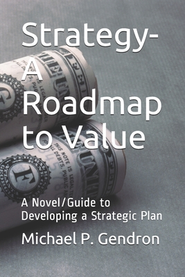 Strategy - Roadmap to Value: A Novel/Guide to Developing a Strategic Plan - Gendron, Michael P