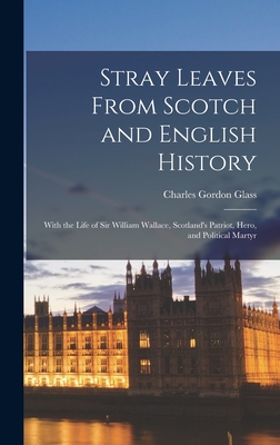 Stray Leaves From Scotch and English History [microform]: With the Life of Sir William Wallace, Scotland's Patriot, Hero, and Political Martyr - Glass, Charles Gordon