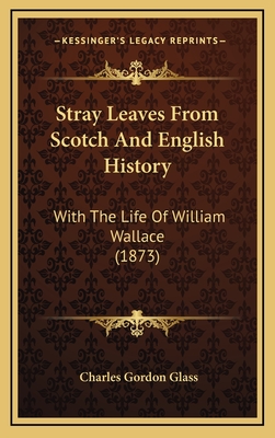 Stray Leaves from Scotch and English History: With the Life of William Wallace (1873) - Glass, Charles Gordon