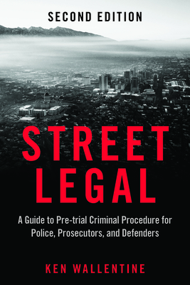 Street Legal: A Guide to Pre-Trial Criminal Procedure for Police, Prosecutors, and Defenders, Second Edition - Wallentine, Ken