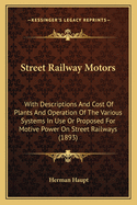 Street Railway Motors: With Descriptions And Cost Of Plants And Operation Of The Various Systems In Use Or Proposed For Motive Power On Street Railways (1893)