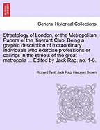 Streetology of London, or the Metropolitan Papers of the Itinerant Club. Being a Graphic Description of Extraordinary Individuals Who Exercise Professions or Callings in the Streets of the Great Metropolis ... Edited by Jack Rag. No. 1-6.