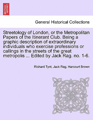 Streetology of London, or the Metropolitan Papers of the Itinerant Club. Being a Graphic Description of Extraordinary Individuals Who Exercise Professions or Callings in the Streets of the Great Metropolis ... Edited by Jack Rag. No. 1-6. - Tynt, Richard, and Rag, Jack, and Brown, Harcourt