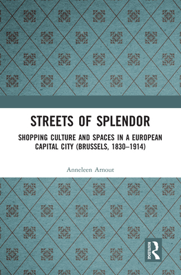 Streets of Splendor: Shopping Culture and Spaces in a European Capital City (Brussels, 1830-1914) - Arnout, Anneleen