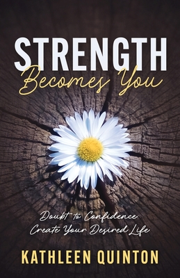 Strength Becomes You: Doubt to Confidence: Create Your Desired Life - Quinton, Kathleen