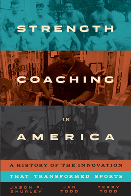 Strength Coaching in America: A History of the Innovation That Transformed Sports - Shurley, Jason P, and Todd, Jan, and Todd, Terry