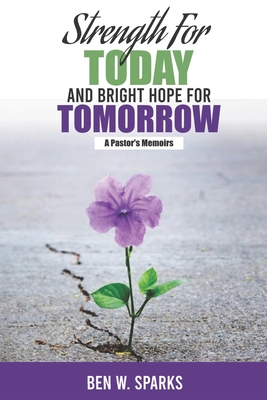 Strength for Today and Bright Hope for Tomorrow: A Pastor's Memoirs - Sparks, Ben